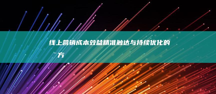 线上营销：成本效益、精准触达与持续优化的全方位优势解析